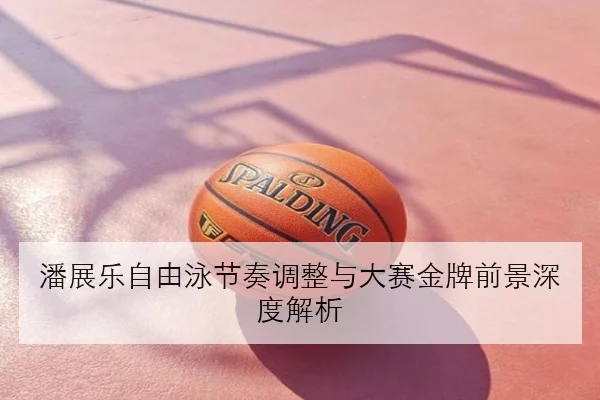 潘展乐自由泳节奏调整与大赛金牌前景深度解析