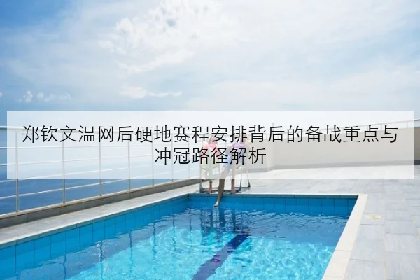 郑钦文温网后硬地赛程安排背后的备战重点与冲冠路径解析